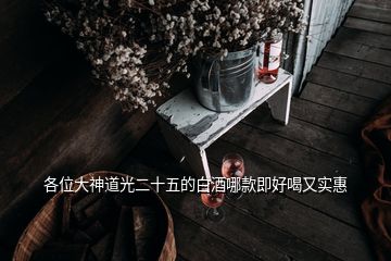 各位大神道光二十五的白酒哪款即好喝又實(shí)惠