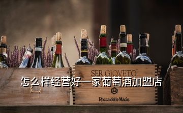 怎么樣經(jīng)營好一家葡萄酒加盟店