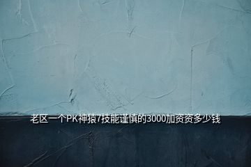 老區(qū)一個PK神猿7技能謹(jǐn)慎的3000加資資多少錢