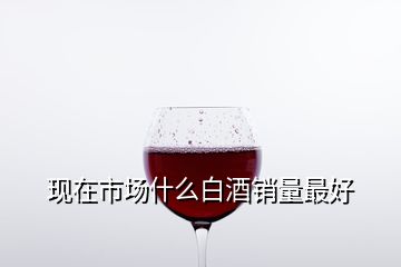 現(xiàn)在市場什么白酒銷量最好