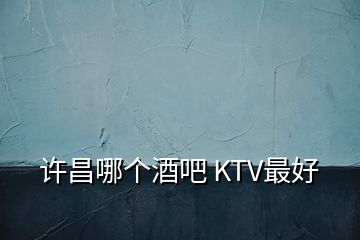 許昌哪個(gè)酒吧 KTV最好