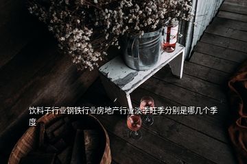 飲料子行業(yè)鋼鐵行業(yè)房地產(chǎn)行業(yè)淡季旺季分別是哪幾個(gè)季度