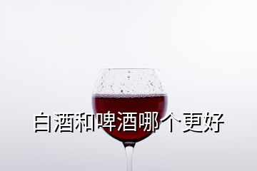 白酒和啤酒哪個(gè)更好