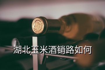 湖北玉米酒銷路如何