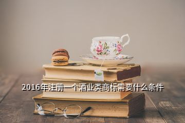 2016年注冊一個酒業(yè)類商標需要什么條件