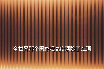 全世界那個(gè)國(guó)家喝高度酒除了紅酒