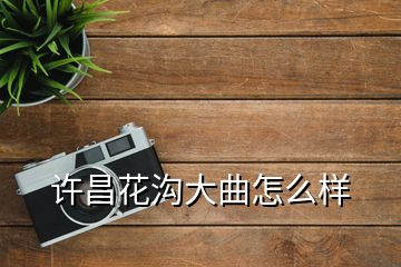 許昌花溝大曲怎么樣