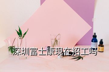 深圳富士康現(xiàn)在招工嗎