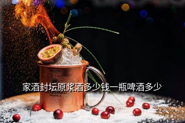 家酒封壇原漿酒多少錢(qián)一瓶啤酒多少