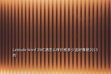 Latitude Nord 39紅酒怎么樣價(jià)格多少這好像是2015的