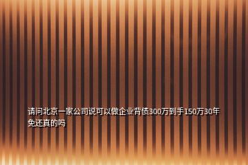 請問北京一家公司說可以做企業(yè)背債300萬到手150萬30年免還真的嗎