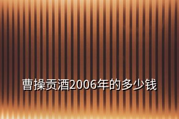 曹操貢酒2006年的多少錢