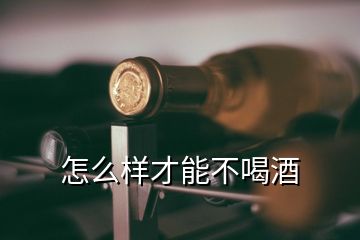 怎么樣才能不喝酒