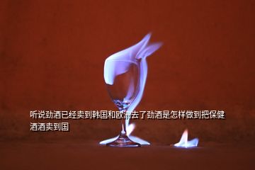 聽說勁酒已經(jīng)賣到韓國和歐洲去了勁酒是怎樣做到把保健酒酒賣到國