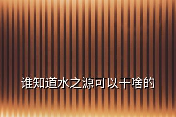 誰(shuí)知道水之源可以干啥的