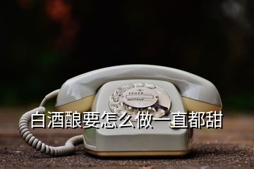 白酒釀要怎么做一直都甜