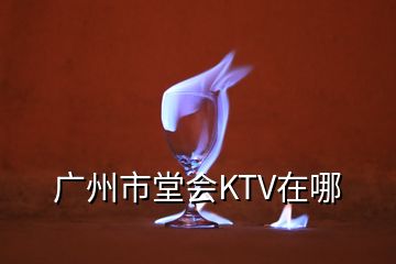 廣州市堂會(huì)KTV在哪