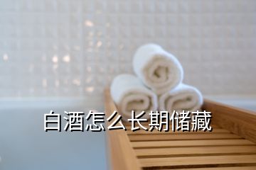 白酒怎么長(zhǎng)期儲(chǔ)藏