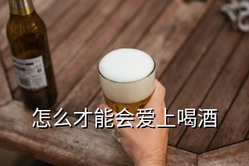 怎么才能會(huì)愛(ài)上喝酒