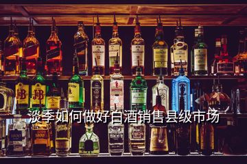 淡季如何做好白酒銷售縣級(jí)市場