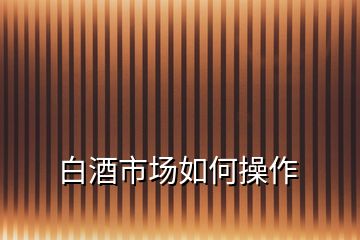 白酒市場(chǎng)如何操作