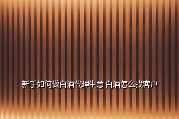 新手如何做白酒代理生意 白酒怎么找客戶