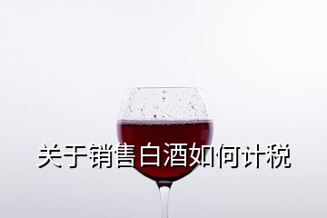 關于銷售白酒如何計稅