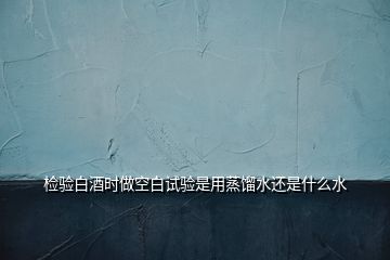 檢驗(yàn)白酒時(shí)做空白試驗(yàn)是用蒸餾水還是什么水