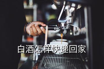 白酒怎樣快遞回家