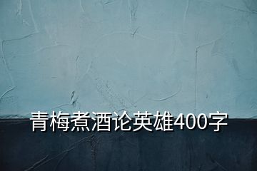 青梅煮酒論英雄400字