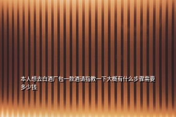 本人想去白酒廠包一款酒請指教一下大概有什么步驟需要多少錢