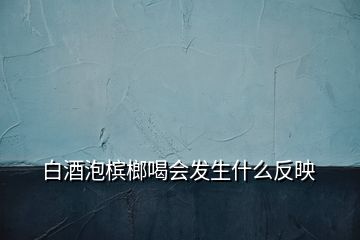 白酒泡檳榔喝會發(fā)生什么反映