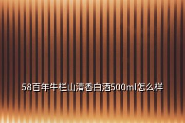 58百年牛欄山清香白酒500ml怎么樣