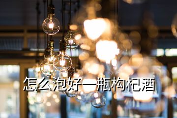 怎么泡好一瓶構(gòu)杞酒