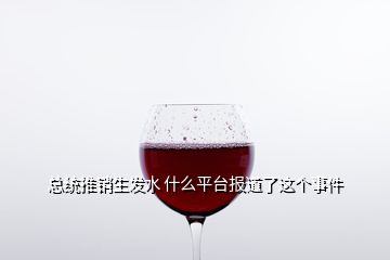 總統(tǒng)推銷生發(fā)水 什么平臺報道了這個事件