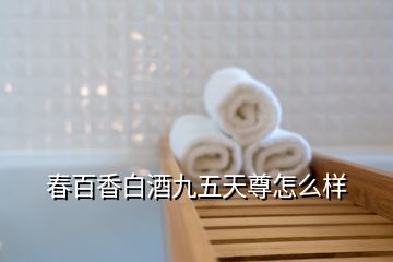 春百香白酒九五天尊怎么樣