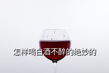 怎樣喝白酒不醉的絕妙的