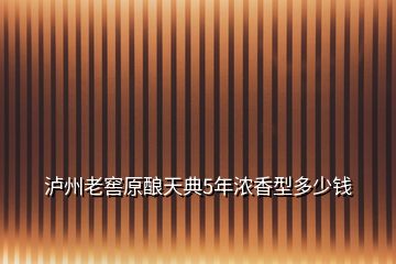 瀘州老窖原釀天典5年濃香型多少錢