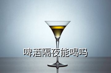 啤酒隔夜能喝嗎