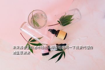 未來(lái)醬香型白酒市場(chǎng)怎么樣啊我想問(wèn)一下我要代理白酒生意謝謝