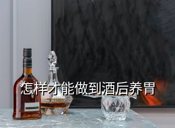 怎樣才能做到酒后養(yǎng)胃