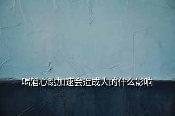 喝酒心跳加速會(huì)造成人的什么影響