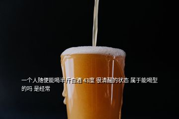 一個人隨便能喝半斤白酒 43度 很清醒的狀態(tài) 屬于能喝型的嗎 是經(jīng)常