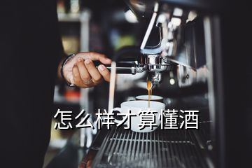 怎么樣才算懂酒