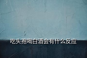 吃頭孢喝白酒會有什么反應(yīng)