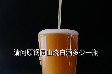 請(qǐng)問原鍋同山燒白酒多少一瓶