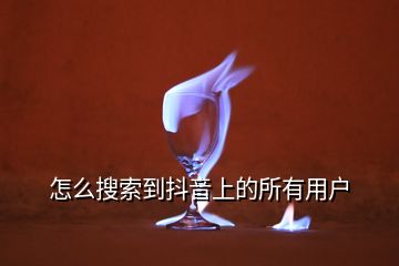 怎么搜索到抖音上的所有用戶