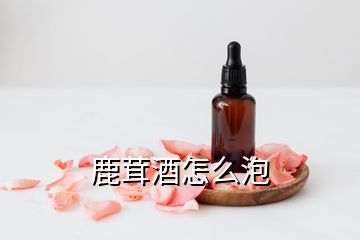 鹿茸酒怎么泡