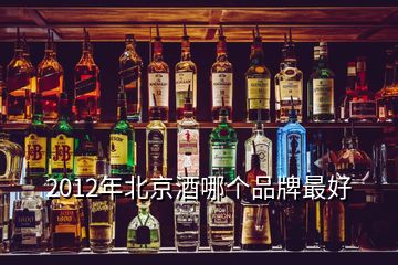 2012年北京酒哪個品牌最好