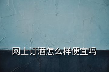 網(wǎng)上訂酒怎么樣便宜嗎